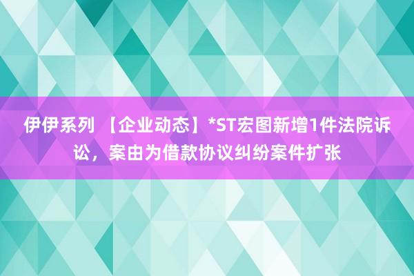 伊伊系列 【企业动态】*ST宏图新增1件法院诉讼，案由为借款协议纠纷案件扩张