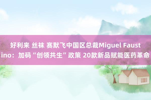 好利来 丝袜 赛默飞中国区总裁Miguel Faustino：加码“创领共生”政策 20款新品赋能医药革命