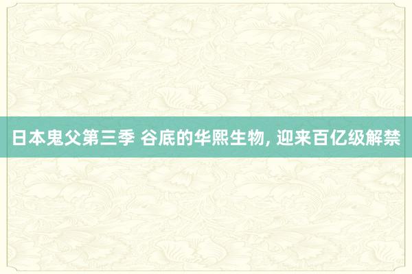 日本鬼父第三季 谷底的华熙生物， 迎来百亿级解禁