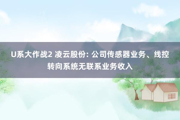 U系大作战2 凌云股份: 公司传感器业务、线控转向系统无联系业务收入