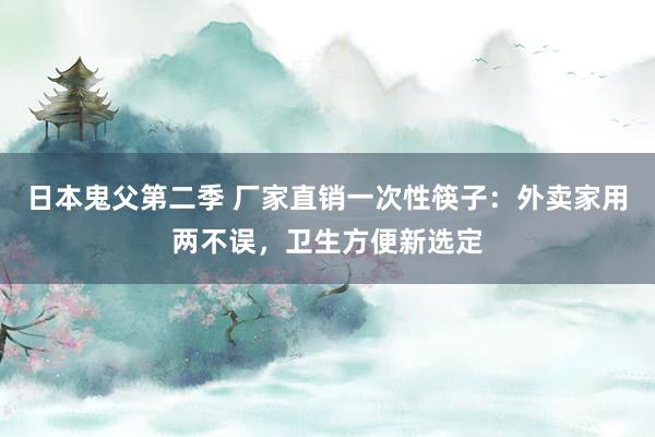 日本鬼父第二季 厂家直销一次性筷子：外卖家用两不误，卫生方便新选定