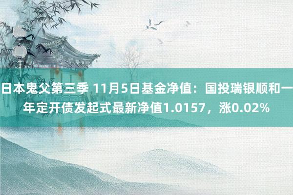 日本鬼父第三季 11月5日基金净值：国投瑞银顺和一年定开债发起式最新净值1.0157，涨0.02%