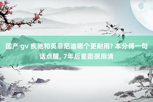 国产 gv 疾驰和英菲尼迪哪个更耐用? 本分傅一句话点醒， 7年后差距很廓清