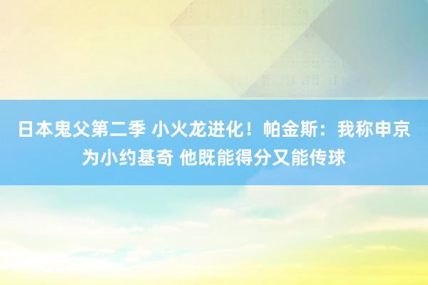 日本鬼父第二季 小火龙进化！帕金斯：我称申京为小约基奇 他既能得分又能传球