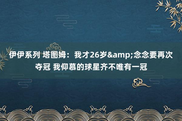 伊伊系列 塔图姆：我才26岁&念念要再次夺冠 我仰慕的球星齐不唯有一冠