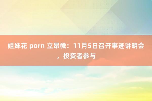 姐妹花 porn 立昂微：11月5日召开事迹讲明会，投资者参与