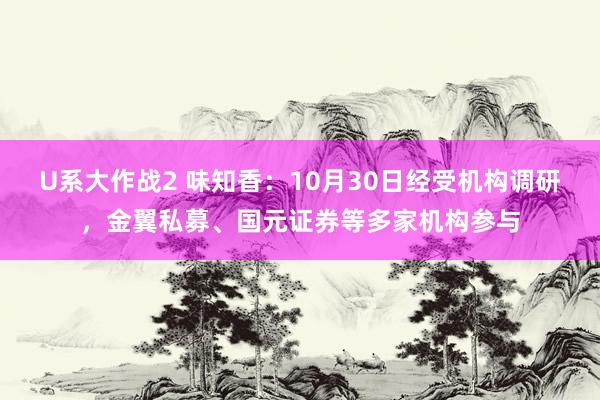 U系大作战2 味知香：10月30日经受机构调研，金翼私募、国元证券等多家机构参与