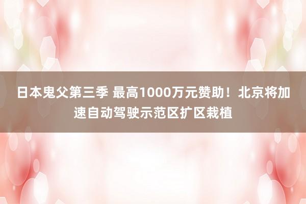 日本鬼父第三季 最高1000万元赞助！北京将加速自动驾驶示范区扩区栽植