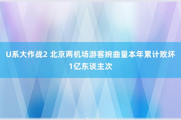 U系大作战2 北京两机场游客婉曲量本年累计败坏1亿东谈主次