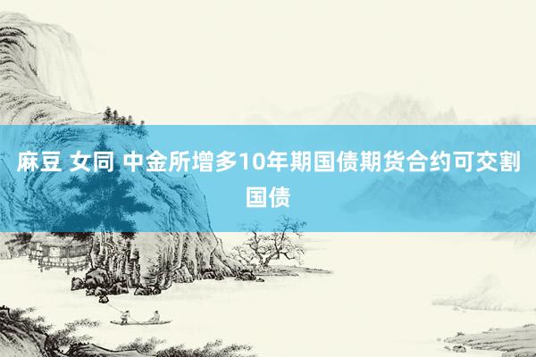 麻豆 女同 中金所增多10年期国债期货合约可交割国债