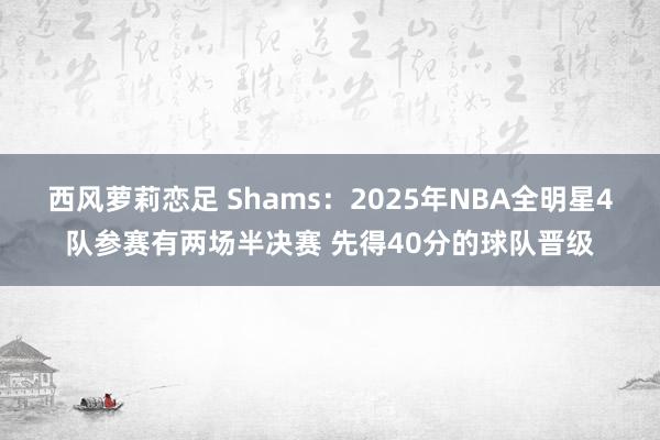 西风萝莉恋足 Shams：2025年NBA全明星4队参赛有两场半决赛 先得40分的球队晋级