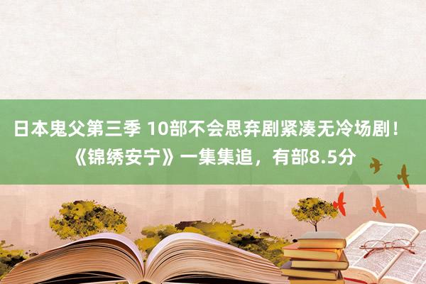 日本鬼父第三季 10部不会思弃剧紧凑无冷场剧！ 《锦绣安宁》一集集追，有部8.5分