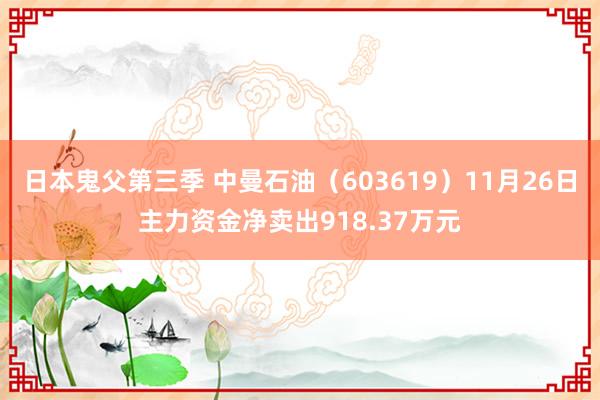 日本鬼父第三季 中曼石油（603619）11月26日主力资金净卖出918.37万元