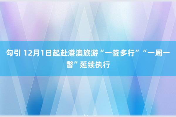 勾引 12月1日起赴港澳旅游“一签多行”“一周一瞥”延续执行