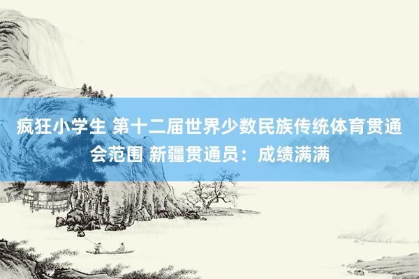 疯狂小学生 第十二届世界少数民族传统体育贯通会范围 新疆贯通员：成绩满满