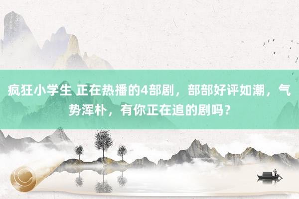 疯狂小学生 正在热播的4部剧，部部好评如潮，气势浑朴，有你正在追的剧吗？