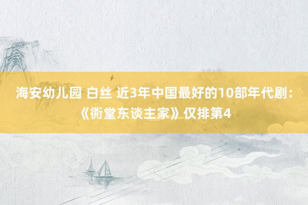 海安幼儿园 白丝 近3年中国最好的10部年代剧：《衖堂东谈主家》仅排第4