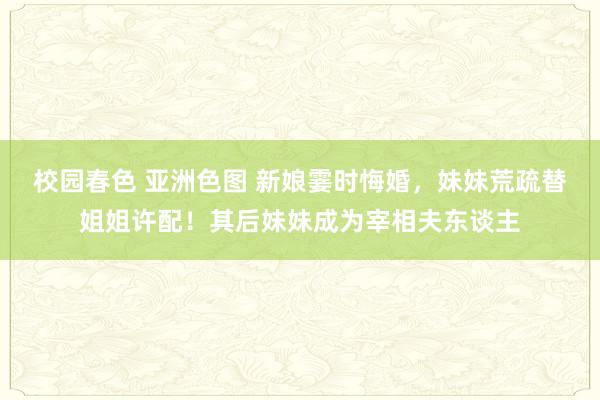 校园春色 亚洲色图 新娘霎时悔婚，妹妹荒疏替姐姐许配！其后妹妹成为宰相夫东谈主