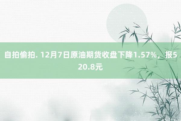 自拍偷拍. 12月7日原油期货收盘下降1.57%，报520.8元