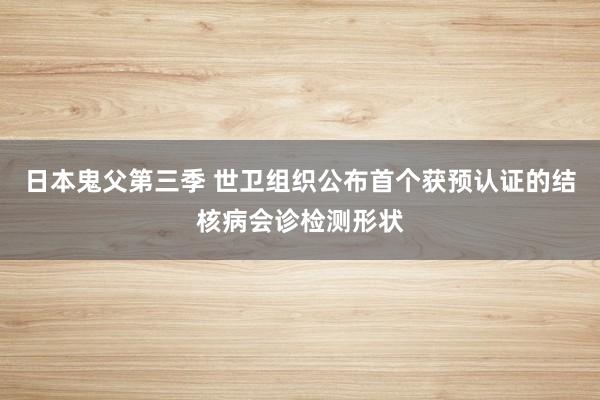 日本鬼父第三季 世卫组织公布首个获预认证的结核病会诊检测形状