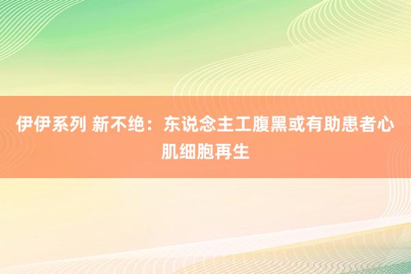 伊伊系列 新不绝：东说念主工腹黑或有助患者心肌细胞再生