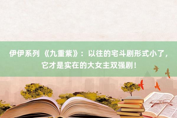 伊伊系列 《九重紫》：以往的宅斗剧形式小了，它才是实在的大女主双强剧！