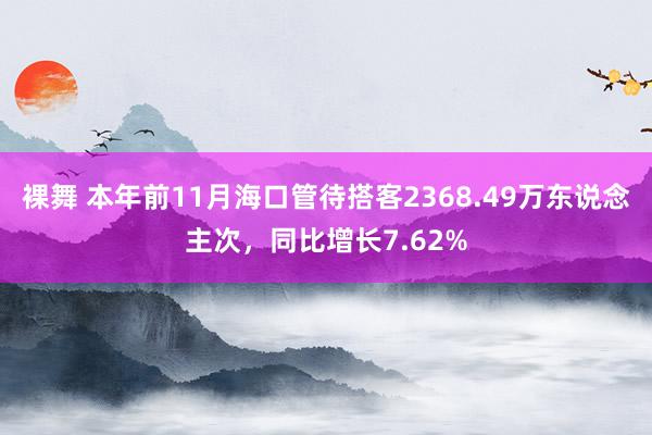 裸舞 本年前11月海口管待搭客2368.49万东说念主次，同比增长7.62%