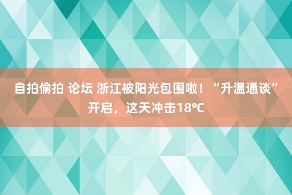 自拍偷拍 论坛 浙江被阳光包围啦！“升温通谈”开启，这天冲击18℃