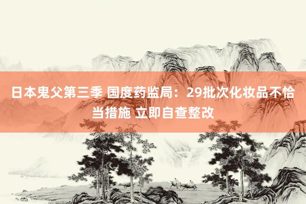 日本鬼父第三季 国度药监局：29批次化妆品不恰当措施 立即自查整改