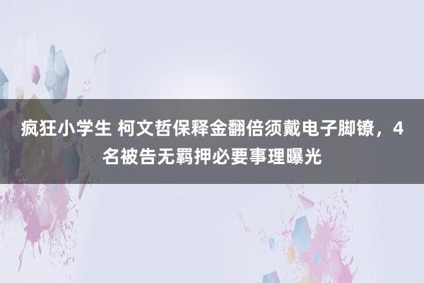 疯狂小学生 柯文哲保释金翻倍须戴电子脚镣，4名被告无羁押必要事理曝光