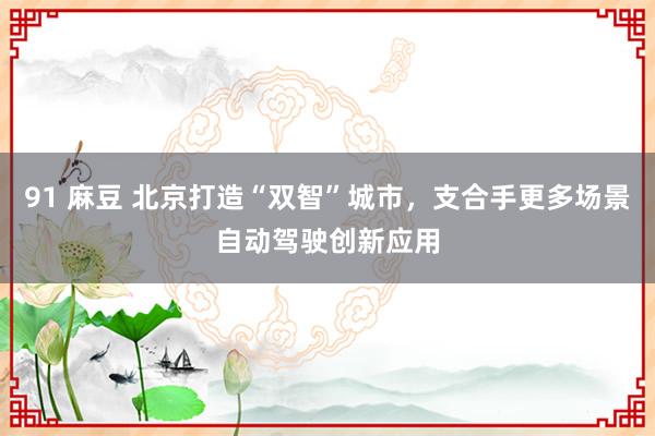 91 麻豆 北京打造“双智”城市，支合手更多场景自动驾驶创新应用