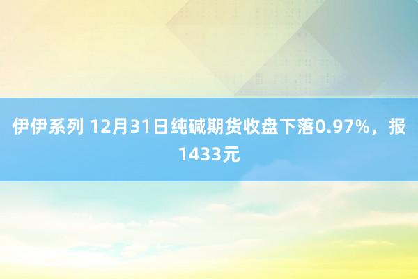 伊伊系列 12月31日纯碱期货收盘下落0.97%，报1433元