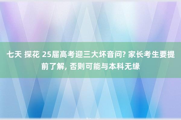 七天 探花 25届高考迎三大坏音问? 家长考生要提前了解， 否则可能与本科无缘