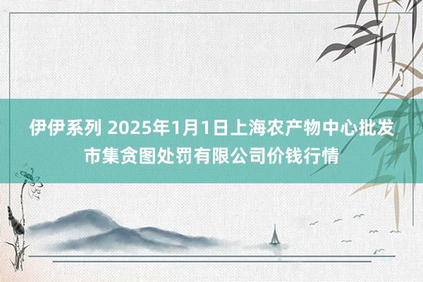 伊伊系列 2025年1月1日上海农产物中心批发市集贪图处罚有限公司价钱行情