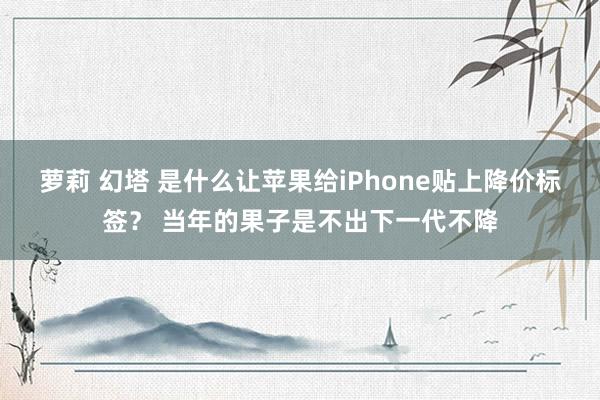 萝莉 幻塔 是什么让苹果给iPhone贴上降价标签？ 当年的果子是不出下一代不降