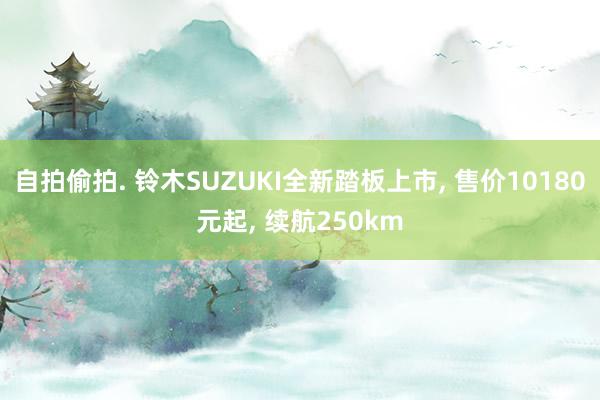 自拍偷拍. 铃木SUZUKI全新踏板上市， 售价10180元起， 续航250km