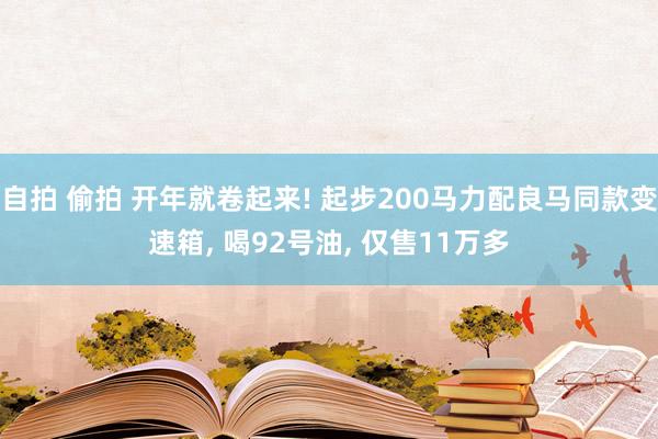 自拍 偷拍 开年就卷起来! 起步200马力配良马同款变速箱， 喝92号油， 仅售11万多