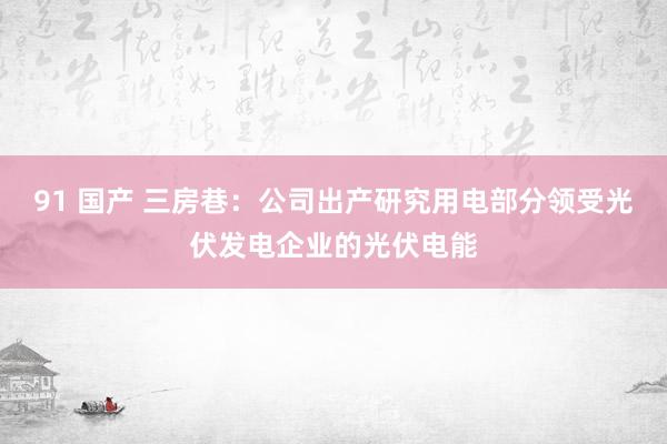 91 国产 三房巷：公司出产研究用电部分领受光伏发电企业的光伏电能