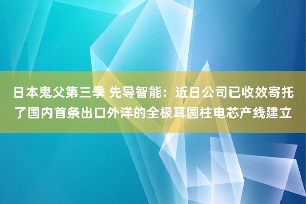 日本鬼父第三季 先导智能：近日公司已收效寄托了国内首条出口外洋的全极耳圆柱电芯产线建立