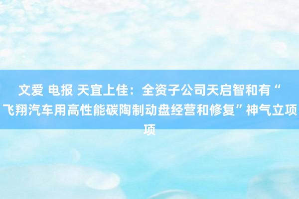 文爱 电报 天宜上佳：全资子公司天启智和有“飞翔汽车用高性能碳陶制动盘经营和修复”神气立项