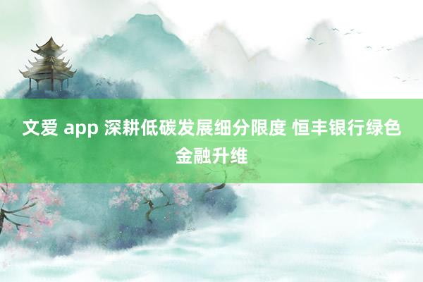 文爱 app 深耕低碳发展细分限度 恒丰银行绿色金融升维