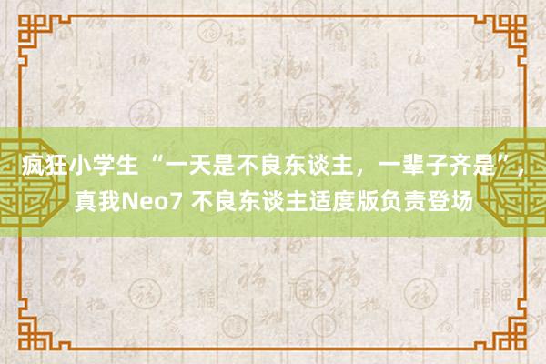 疯狂小学生 “一天是不良东谈主，一辈子齐是”，真我Neo7 不良东谈主适度版负责登场