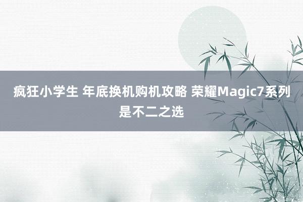 疯狂小学生 年底换机购机攻略 荣耀Magic7系列是不二之选