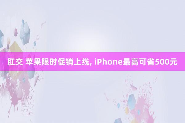 肛交 苹果限时促销上线， iPhone最高可省500元