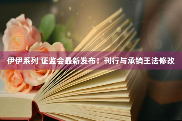 伊伊系列 证监会最新发布！刊行与承销王法修改