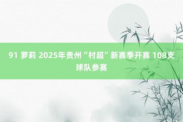 91 萝莉 2025年贵州“村超”新赛季开赛 108支球队参赛