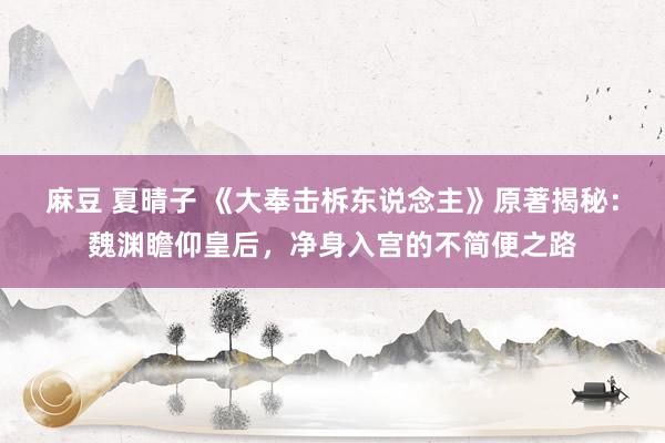 麻豆 夏晴子 《大奉击柝东说念主》原著揭秘：魏渊瞻仰皇后，净身入宫的不简便之路