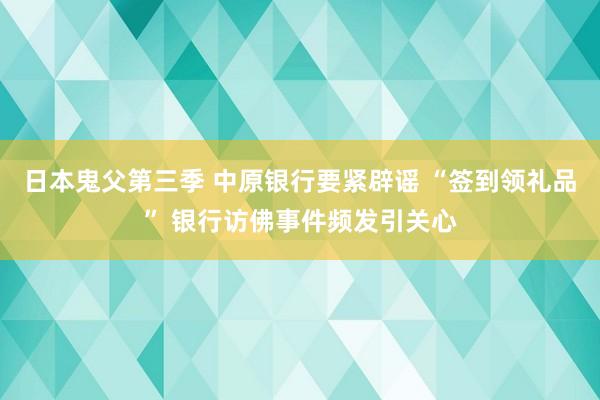 日本鬼父第三季 中原银行要紧辟谣 “签到领礼品” 银行访佛事件频发引关心