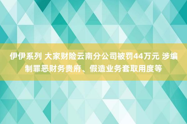 伊伊系列 大家财险云南分公司被罚44万元 涉编制罪恶财务贵府、假造业务套取用度等