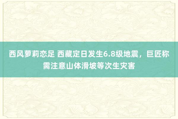 西风萝莉恋足 西藏定日发生6.8级地震，巨匠称需注意山体滑坡等次生灾害